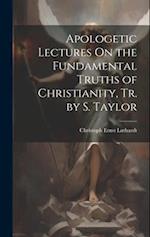 Apologetic Lectures On the Fundamental Truths of Christianity, Tr. by S. Taylor 