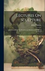 Lectures On Sculpture: As Delivered Before the President and Members of the Royal Academy 