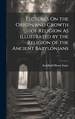 Lectures On the Origin and Growth of Religion As Illustrated by the Religion of the Ancient Babylonians 