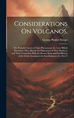 Considerations On Volcanos,: The Probable Causes of Their Phenomena, the Laws Which Determine Their March, the Disposition of Their Products, and Thei