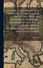 Letters Concerning the Present State of Poland [By J. Lind]. With an Appendix, Containing the Manifestoes of the Courts of Vienna, Petersburgh, and Be