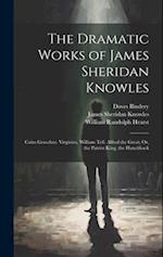 The Dramatic Works of James Sheridan Knowles: Caius Gracchus. Virginius. William Tell. Alfred the Great; Or, the Patriot King. the Hunchback 