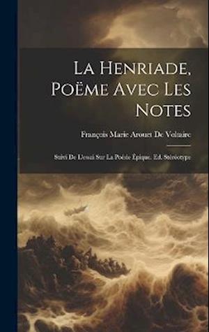 La Henriade, Poëme Avec Les Notes: Suivi De L'essai Sur La Poésie Épique. Ed. Stéréotype