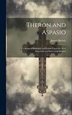 Theron and Aspasio: Or, a Series of Dialogues and Letters Upon the Most Important and Interesting Subjects 