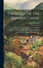 The Story of the Panama Canal: The Wonderful Account of the Gigantic Undertaking Commenced by the French, and Brought to Triumphant Completion by the 