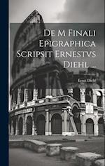 De M Finali Epigraphica Scripsit Ernestvs Diehl ...