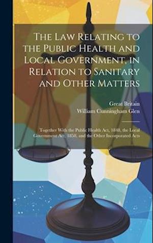 The Law Relating to the Public Health and Local Government, in Relation to Sanitary and Other Matters: Together With the Public Health Act, 1848, the