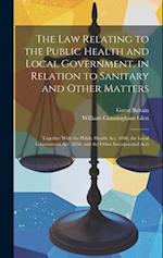The Law Relating to the Public Health and Local Government, in Relation to Sanitary and Other Matters: Together With the Public Health Act, 1848, the 