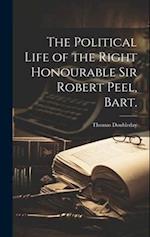 The Political Life of the Right Honourable Sir Robert Peel, Bart. 
