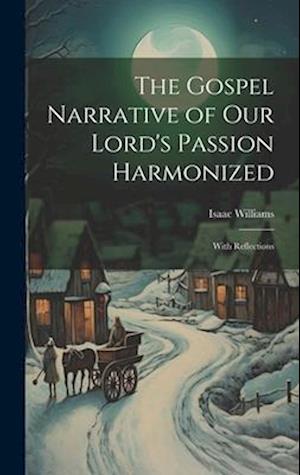 The Gospel Narrative of Our Lord's Passion Harmonized: With Reflections