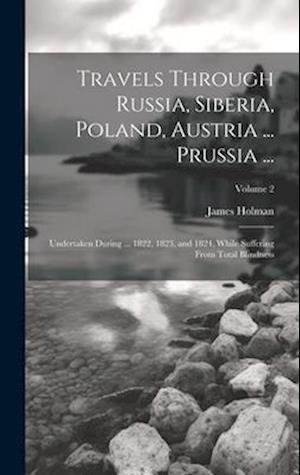 Travels Through Russia, Siberia, Poland, Austria ... Prussia ...: Undertaken During ... 1822, 1823, and 1824, While Suffering From Total Blindness; Vo