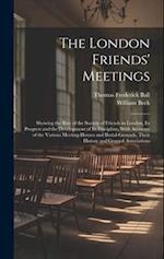 The London Friends' Meetings: Showing the Rise of the Society of Friends in London, Its Progress and the Development of Its Discipline, With Accounts 