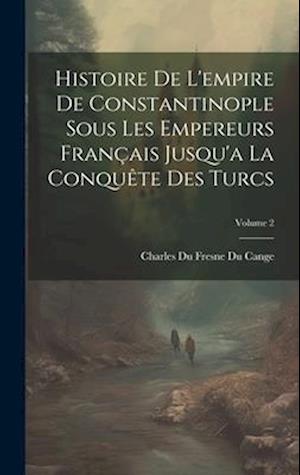 Histoire De L'empire De Constantinople Sous Les Empereurs Français Jusqu'a La Conquête Des Turcs; Volume 2