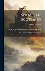 Annals of Scotland: From the Accession of Malcolm Iii. to the Accession of the House of Stewart. to Which Are Added, Several Valuable Tracts ... by th