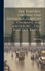 Der Kurfürst, Cardinal Und Erzbischof Albrecht Ii. Von Mainz and Magdeburg ... Und Seine Zeit, Band II