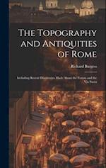 The Topography and Antiquities of Rome: Including Recent Discoveries Made About the Forum and the Via Sacra 