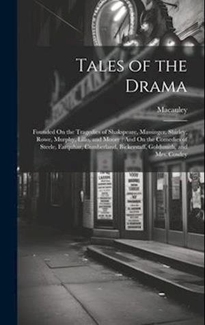 Tales of the Drama: Founded On the Tragedies of Shakspeare, Massinger, Shirley, Rowe, Murphy, Lillo, and Moore : And On the Comedies of Steele, Farquh