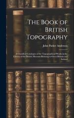 The Book of British Topography: A Classified Catalogue of the Topographical Works in the Library of the British Museum Relating to Great Britain and I