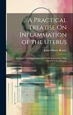 A Practical Treatise On Inflammation of the Uterus: Its Cervix and Appendages, and On Its Connection With Other Uterine Diseases 