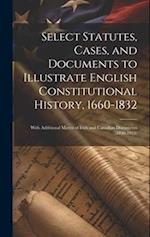 Select Statutes, Cases, and Documents to Illustrate English Constitutional History, 1660-1832: With Additional Matter of Irish and Canadian Documents 