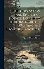The Odes, Satyrs, and Epistles of Horace. Done Into Engl. [By T. Creech. Wanting the Frontisp.]. [Another] 