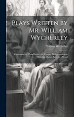 Plays Written by Mr. William Wycherley: Containing the Plain Dealer, the Country Wife, Gentleman Dancing Master, Love in a Wood 