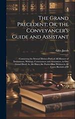 The Grand Precedent; Or, the Conveyancer's Guide and Assistant: Containing the Several Distinct Parts of All Manner of Instruments, Writings, Conveyan