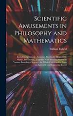 Scientific Amusements in Philosophy and Mathematics: Including Arithmetic, Acoustics, Electricity, Magnetism, Optics, Pneumatics : Together With Amusi