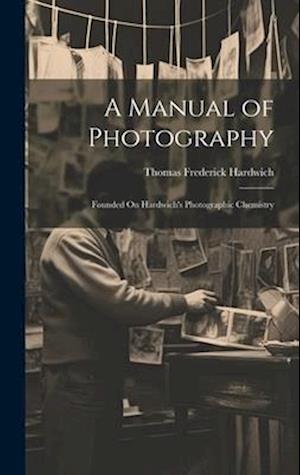 A Manual of Photography: Founded On Hardwich's Photographic Chemistry
