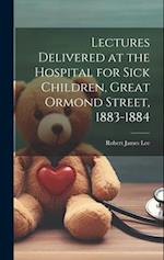 Lectures Delivered at the Hospital for Sick Children, Great Ormond Street, 1883-1884 