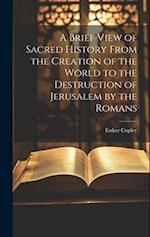 A Brief View of Sacred History From the Creation of the World to the Destruction of Jerusalem by the Romans 