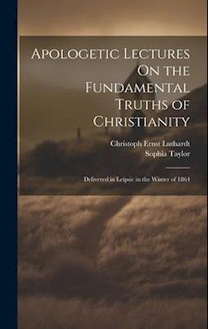 Apologetic Lectures On the Fundamental Truths of Christianity: Delivered in Leipsic in the Winter of 1864