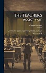 The Teacher's Assistant: Or Hints and Methods in School Discipline and Instruction; Being a Series of Familiar Letters to One Entering Upon the Teache
