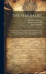 The Federalist: A Commentary On the Constitution of the United States, Being a Collection of Essays Written in Support of the Constitution Agreed Upon