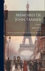 Mémoires De John Tanner: Ou Trente Année Dans Les Déserts De L'amérique Du Nord; Volume 1 