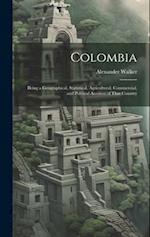 Colombia: Being a Geographical, Statistical, Agricultural, Commercial, and Political Account of That Country 