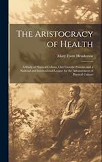The Aristocracy of Health: A Study of Physical Culture, Our Favorite Poisons, and a National and International League for the Advancement of Physical 