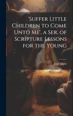 'suffer Little Children to Come Unto Me', a Ser. of Scripture Lessons for the Young 