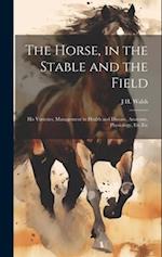 The Horse, in the Stable and the Field: His Varieties, Management in Health and Disease, Anatomy, Physiology, Etc.Etc 