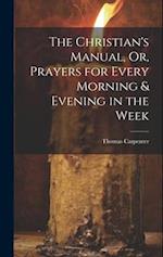 The Christian's Manual, Or, Prayers for Every Morning & Evening in the Week 