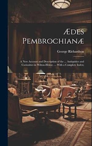 Ædes Pembrochianæ: A New Account and Description of the ... Antiquities and Curiosities in Wilton-House. ... With a Complete Index;
