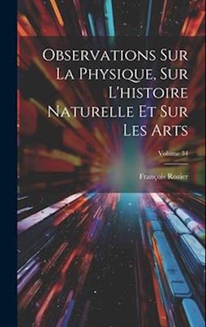 Observations Sur La Physique, Sur L'histoire Naturelle Et Sur Les Arts; Volume 34