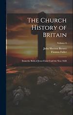 The Church History of Britain: From the Birth of Jesus Christ Until the Year 1648; Volume 6 