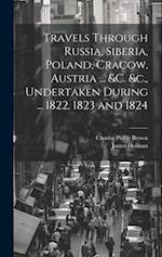 Travels Through Russia, Siberia, Poland, Cracow, Austria ... &c. &c., Undertaken During ... 1822, 1823 and 1824 