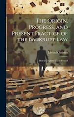 The Origin, Progress, and Present Practice of the Bankrupt Law: Both in England and in Ireland 