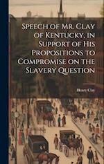 Speech of Mr. Clay of Kentucky, in Support of his Propositions to Compromise on the Slavery Question 