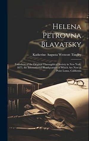 Helena Petrovna Blavatsky: Foundress of the Original Theosophical Society in New York, 1875, the International Headquarters of Which are now at Point