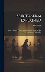 Spiritualism Explained: Being a Series of Twelve Lectures Delivered Before the New York Conference of Spiritualists 