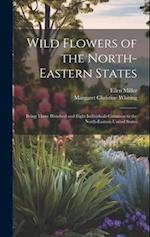 Wild Flowers of the North-eastern States; Being Three Hundred and Eight Individuals Common to the North-eastern United States 