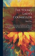 The Young Lady's Counsellor: Or, Outlines and Illustrations of the Sphere, the Duties, and the Dangers of Young Women, Designed to be a Guide to True 